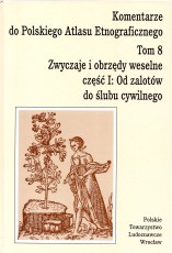 Komentarze do Polskiego Atlasu Etnograficznego T.VIII Zwyczaje i obrzędy weselne cz.1 od Zalotów do ślubu cywilnego 